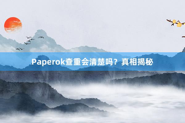Paperok查重会清楚吗?真相揭秘